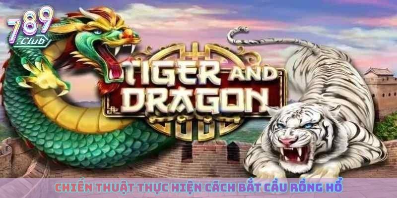 Chiến thuật thực hiện cách bắt cầu rồng hổ chuẩn xác